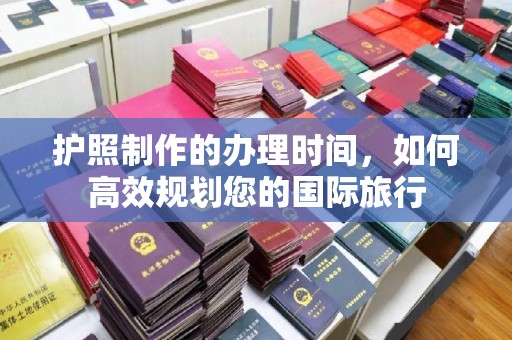 那玛夏护照制作的办理时间，如何高效规划您的国际旅行